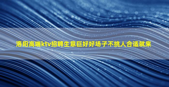 洛阳高端ktv招聘生意巨好好场子不挑人合适就来